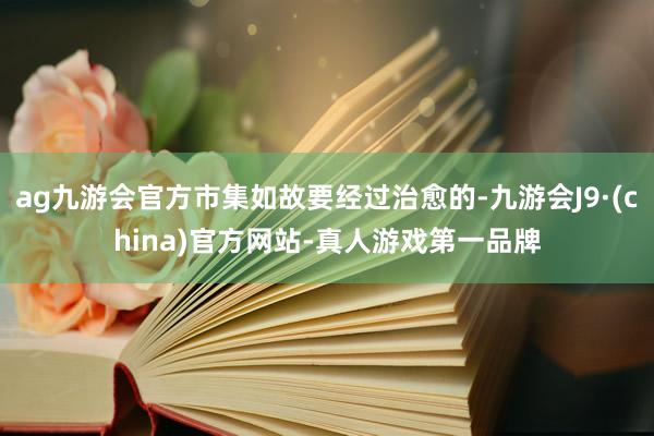ag九游会官方市集如故要经过治愈的-九游会J9·(china)官方网站-真人游戏第一品牌