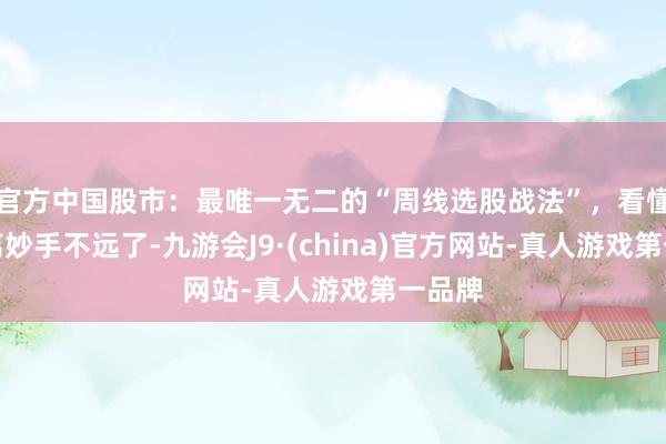 官方中国股市：最唯一无二的“周线选股战法”，看懂你就离妙手不远了-九游会J9·(china)官方网站-真人游戏第一品牌