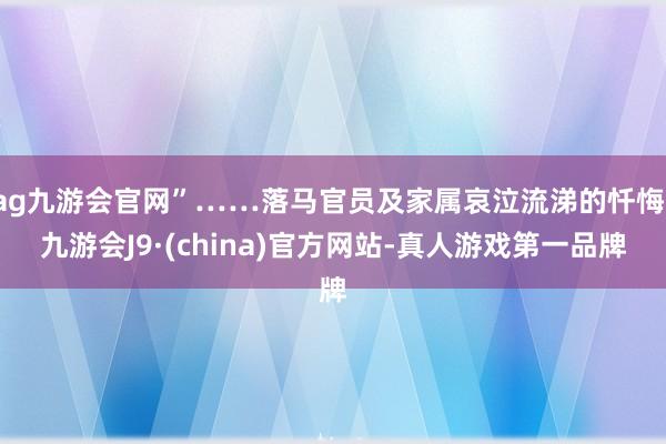 ag九游会官网”……落马官员及家属哀泣流涕的忏悔-九游会J9·(china)官方网站-真人游戏第一品牌