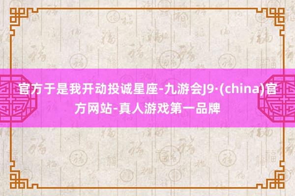 官方于是我开动投诚星座-九游会J9·(china)官方网站-真人游戏第一品牌