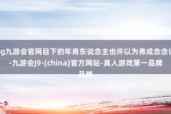 ag九游会官网目下的年青东说念主也许以为弗成念念议-九游会J9·(china)官方网站-真人游戏第一品牌