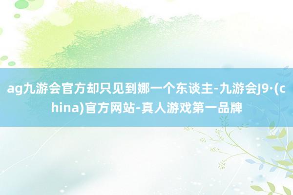 ag九游会官方却只见到娜一个东谈主-九游会J9·(china)官方网站-真人游戏第一品牌