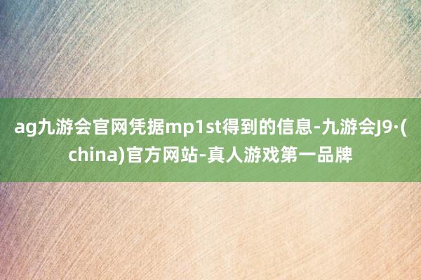 ag九游会官网凭据mp1st得到的信息-九游会J9·(china)官方网站-真人游戏第一品牌