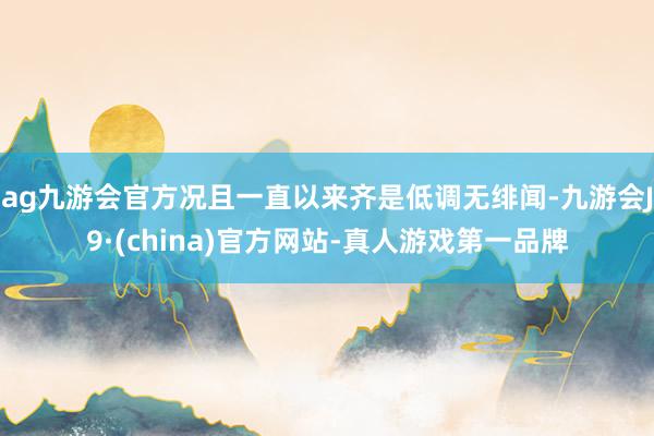 ag九游会官方况且一直以来齐是低调无绯闻-九游会J9·(china)官方网站-真人游戏第一品牌