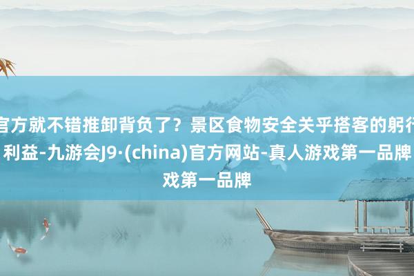 官方就不错推卸背负了？景区食物安全关乎搭客的躬行利益-九游会J9·(china)官方网站-真人游戏第一品牌