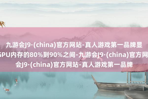 九游会J9·(china)官方网站-真人游戏第一品牌显存使用率经常保捏在GPU内存的80%到90%之间-九游会J9·(china)官方网站-真人游戏第一品牌