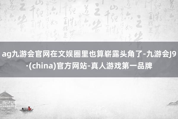 ag九游会官网在文娱圈里也算崭露头角了-九游会J9·(china)官方网站-真人游戏第一品牌