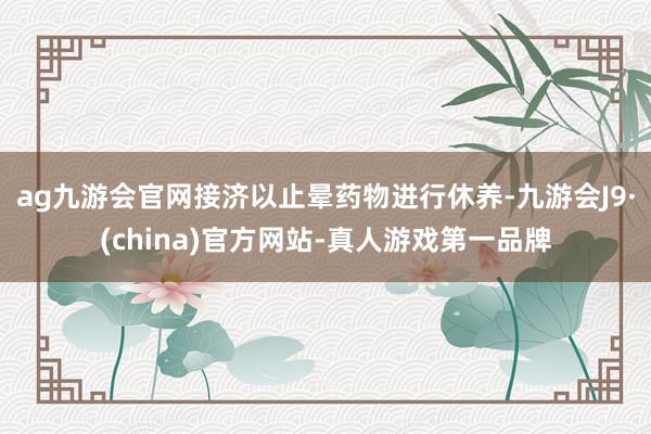 ag九游会官网接济以止晕药物进行休养-九游会J9·(china)官方网站-真人游戏第一品牌