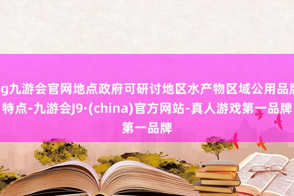 ag九游会官网地点政府可研讨地区水产物区域公用品牌特点-九游会J9·(china)官方网站-真人游戏第一品牌