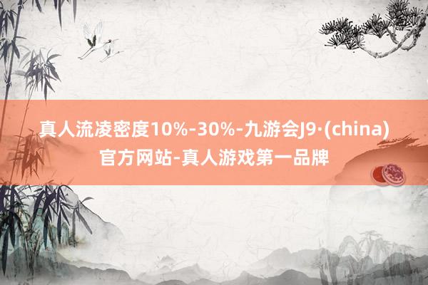 真人流凌密度10%-30%-九游会J9·(china)官方网站-真人游戏第一品牌