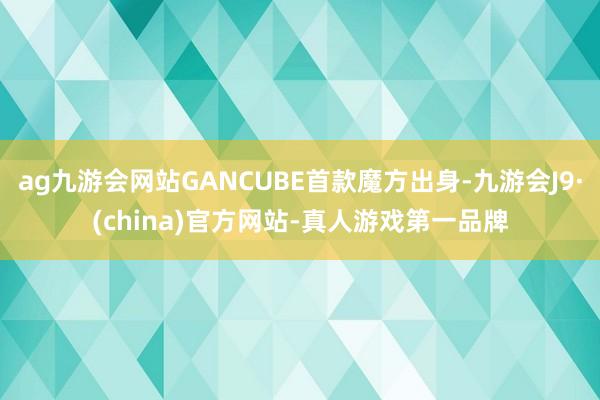 ag九游会网站GANCUBE首款魔方出身-九游会J9·(china)官方网站-真人游戏第一品牌
