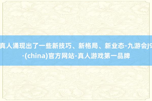 真人涌现出了一些新技巧、新格局、新业态-九游会J9·(china)官方网站-真人游戏第一品牌