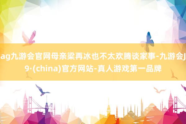 ag九游会官网母亲梁再冰也不太欢腾谈家事-九游会J9·(china)官方网站-真人游戏第一品牌